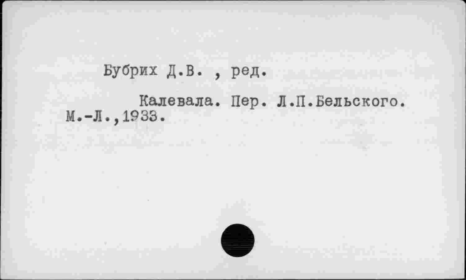 ﻿Бубрих Д.В. , ред.
Калевала. Пер. Л.П.Бельского.
М.-Л.,1933.